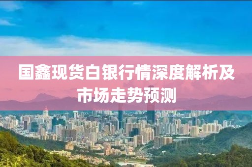 国鑫现货白银行情深度解析及市场走势预测
