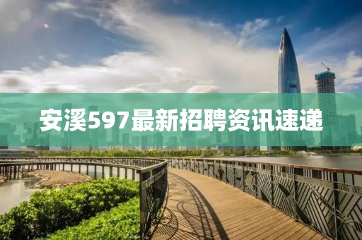 安溪597最新招聘资讯速递