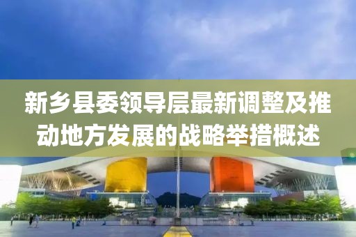 新乡县委领导层最新调整及推动地方发展的战略举措概述