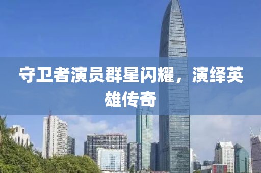 守卫者演员群星闪耀，演绎英雄传奇