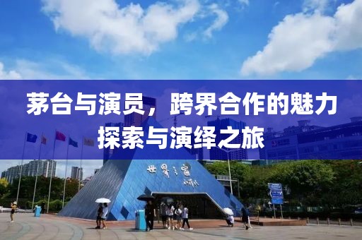 茅台与演员，跨界合作的魅力探索与演绎之旅