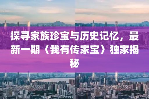 探寻家族珍宝与历史记忆，最新一期〈我有传家宝〉独家揭秘