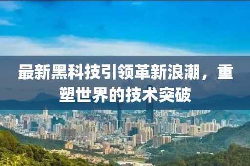 最新黑科技引领革新浪潮，重塑世界的技术突破