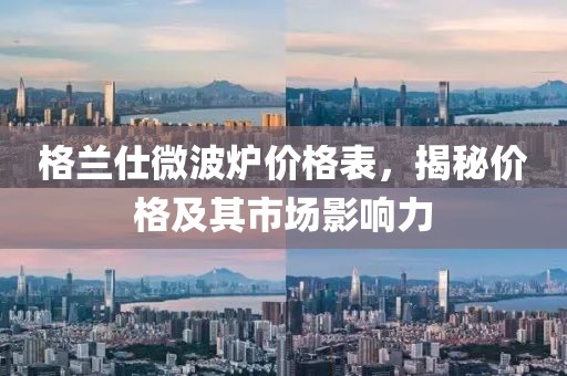 格兰仕微波炉价格表，揭秘价格及其市场影响力
