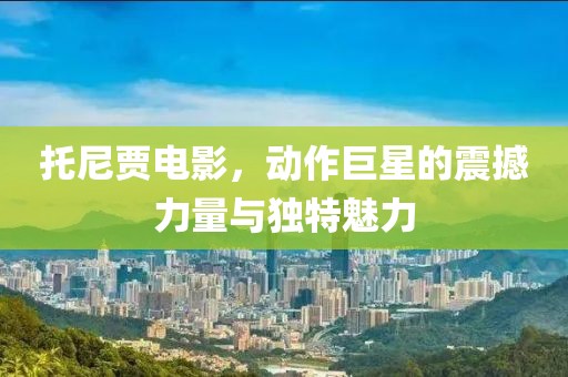 托尼贾电影，动作巨星的震撼力量与独特魅力