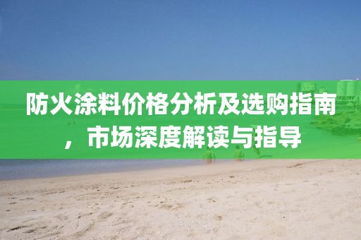 防火涂料价格分析及选购指南，市场深度解读与指导