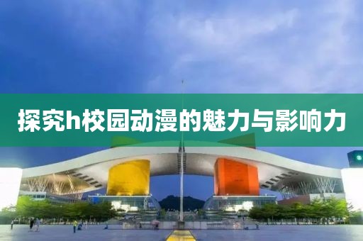 探究h校园动漫的魅力与影响力