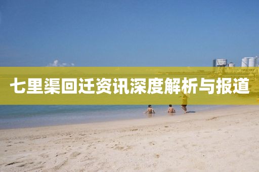 七里渠回迁资讯深度解析与报道