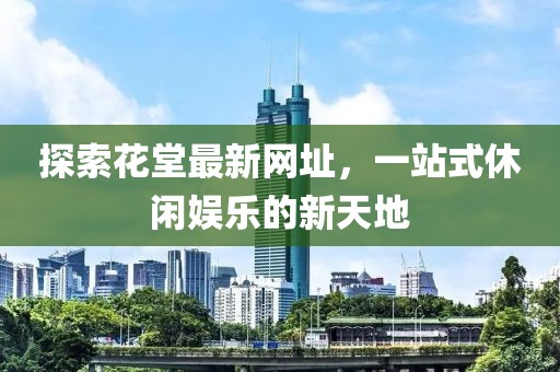 探索花堂最新网址，一站式休闲娱乐的新天地