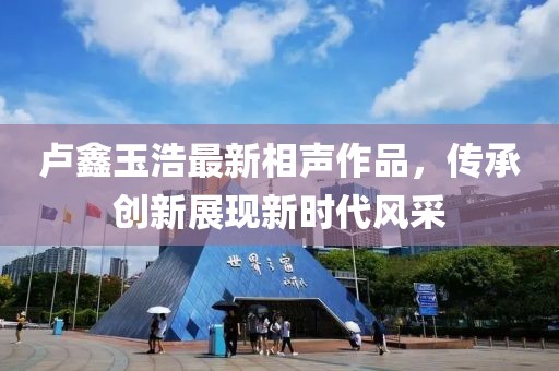 卢鑫玉浩最新相声作品，传承创新展现新时代风采
