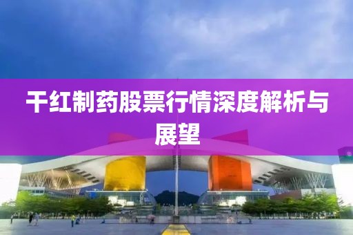 干红制药股票行情深度解析与展望