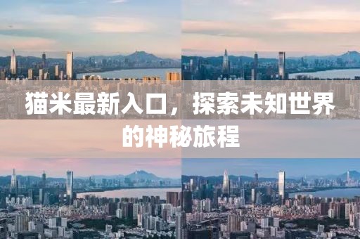 猫米最新入口，探索未知世界的神秘旅程