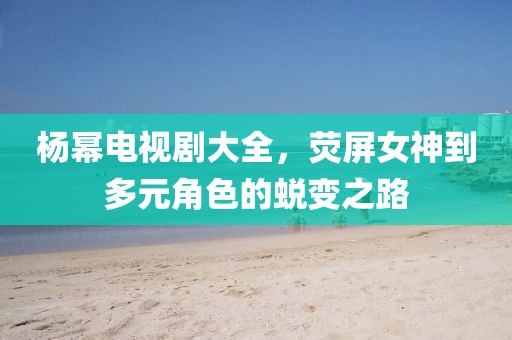 杨幂电视剧大全，荧屏女神到多元角色的蜕变之路