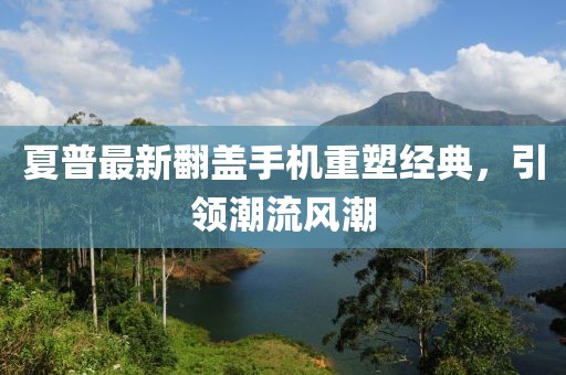 夏普最新翻盖手机重塑经典，引领潮流风潮