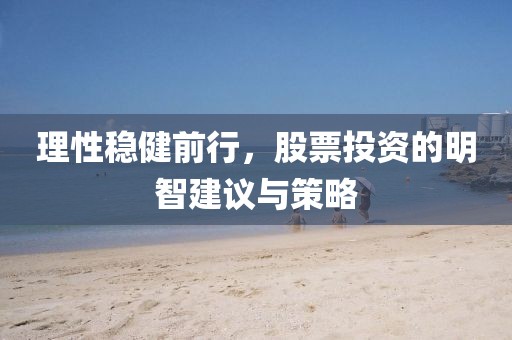 理性稳健前行，股票投资的明智建议与策略