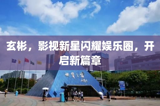 玄彬，影视新星闪耀娱乐圈，开启新篇章