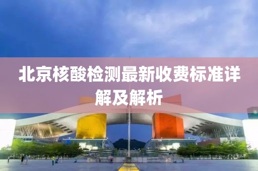 北京核酸检测最新收费标准详解及解析
