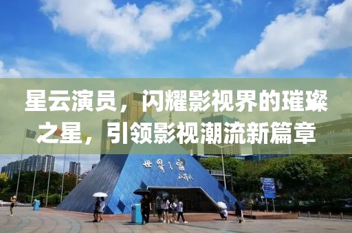 星云演员，闪耀影视界的璀璨之星，引领影视潮流新篇章