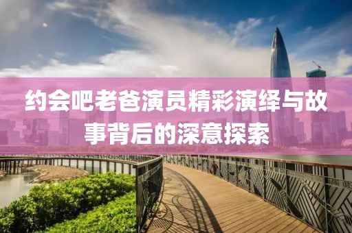约会吧老爸演员精彩演绎与故事背后的深意探索