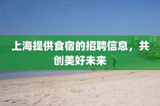 上海提供食宿的招聘信息，共创美好未来