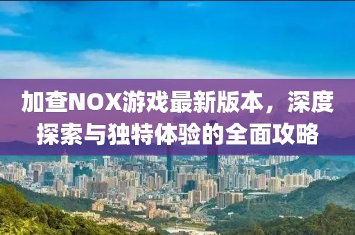 加查NOX游戏最新版本，深度探索与独特体验的全面攻略