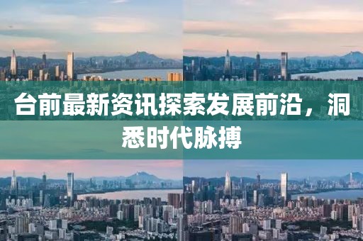 台前最新资讯探索发展前沿，洞悉时代脉搏