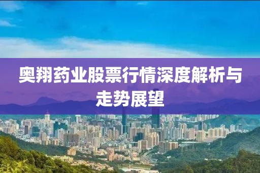 奥翔药业股票行情深度解析与走势展望