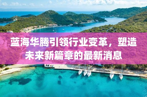 蓝海华腾引领行业变革，塑造未来新篇章的最新消息