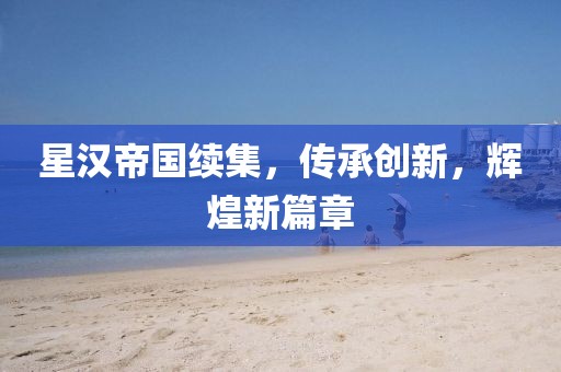 星汉帝国续集，传承创新，辉煌新篇章