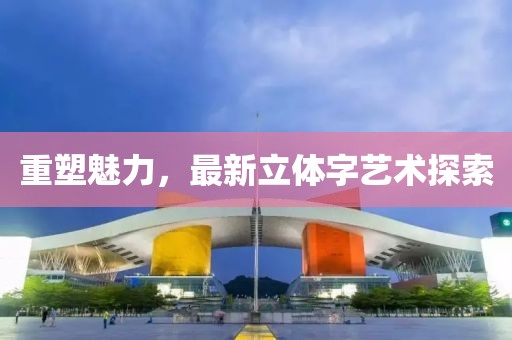 重塑魅力，最新立体字艺术探索