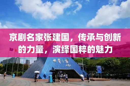 京剧名家张建国，传承与创新的力量，演绎国粹的魅力