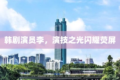 韩剧演员李，演技之光闪耀荧屏