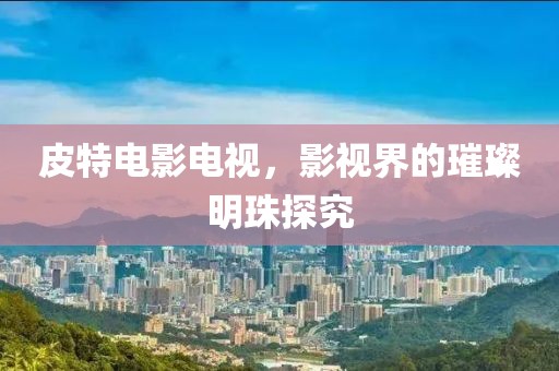皮特电影电视，影视界的璀璨明珠探究