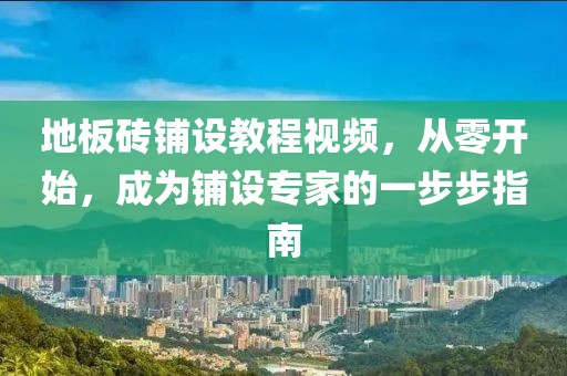 地板砖铺设教程视频，从零开始，成为铺设专家的一步步指南