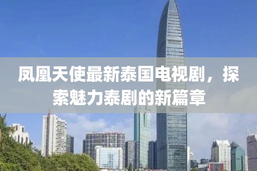 凤凰天使最新泰国电视剧，探索魅力泰剧的新篇章
