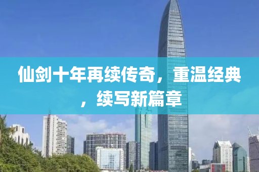 仙剑十年再续传奇，重温经典，续写新篇章
