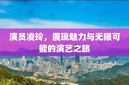 演员凌玲，展现魅力与无限可能的演艺之旅