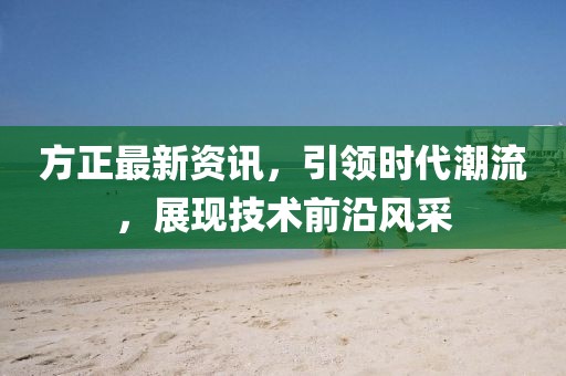 方正最新资讯，引领时代潮流，展现技术前沿风采