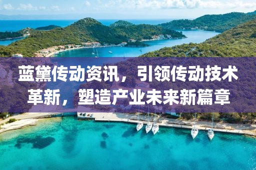 蓝黛传动资讯，引领传动技术革新，塑造产业未来新篇章