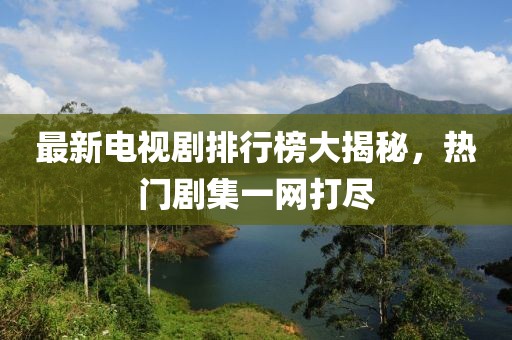 最新电视剧排行榜大揭秘，热门剧集一网打尽