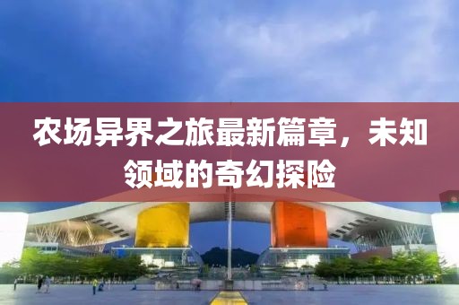 农场异界之旅最新篇章，未知领域的奇幻探险