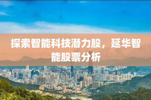 探索智能科技潜力股，延华智能股票分析