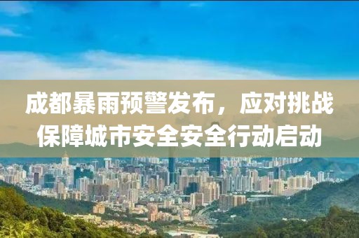 成都暴雨预警发布，应对挑战保障城市安全安全行动启动