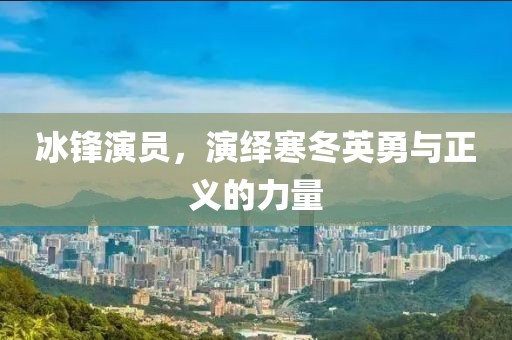 冰锋演员，演绎寒冬英勇与正义的力量