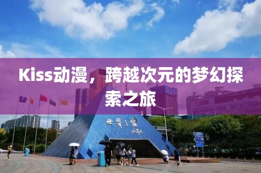 Kiss动漫，跨越次元的梦幻探索之旅