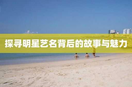 探寻明星艺名背后的故事与魅力