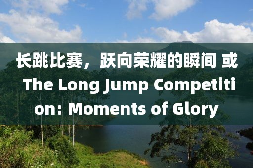 长跳比赛，跃向荣耀的瞬间 或 The Long Jump Competition: Moments of Glory