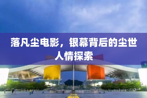 落凡尘电影，银幕背后的尘世人情探索