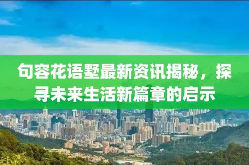 句容花语墅最新资讯揭秘，探寻未来生活新篇章的启示