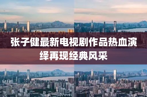 张子健最新电视剧作品热血演绎再现经典风采